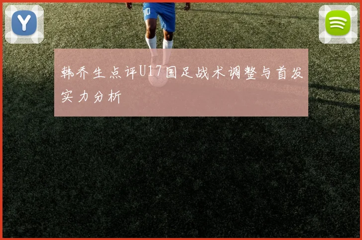 韩乔生点评U17国足战术调整与首发实力分析