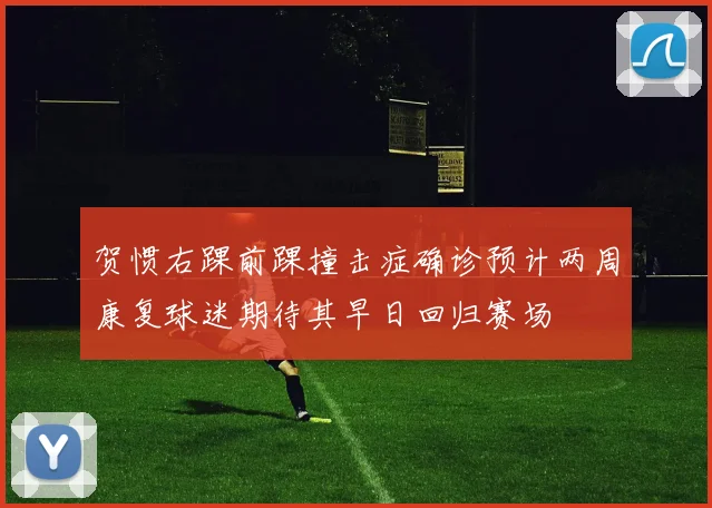 贺惯右踝前踝撞击症确诊预计两周康复球迷期待其早日回归赛场