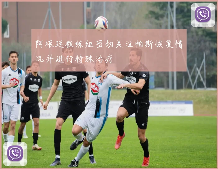 阿根廷教练组密切关注帕斯恢复情况并进行特殊治疗