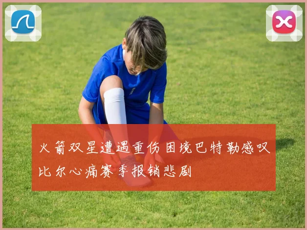 火箭双星遭遇重伤困境巴特勒感叹比尔心痛赛季报销悲剧