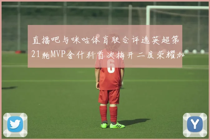 直播吧与咪咕体育联合评选英超第21轮MVP舍什科首次梅开二度荣耀加冕