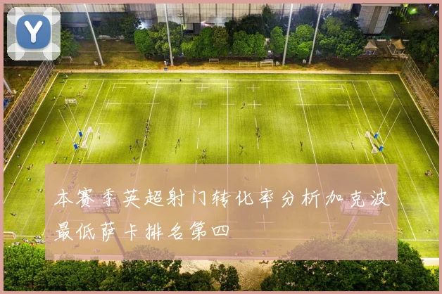 本赛季英超射门转化率分析加克波最低萨卡排名第四