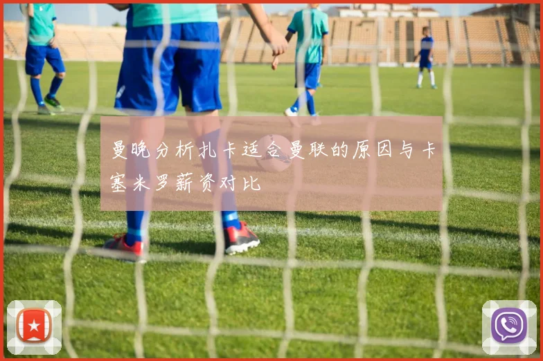 曼晚分析扎卡适合曼联的原因与卡塞米罗薪资对比