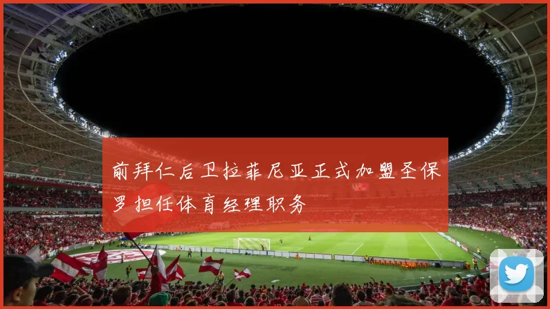 前拜仁后卫拉菲尼亚正式加盟圣保罗担任体育经理职务