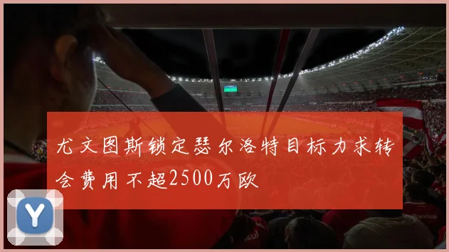 尤文图斯锁定瑟尔洛特目标力求转会费用不超2500万欧