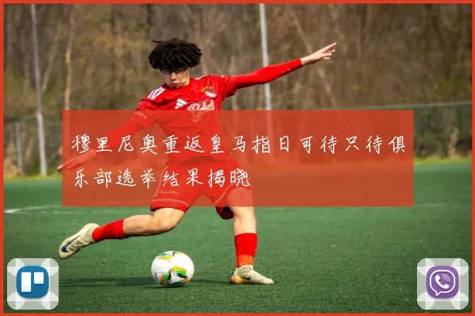 穆里尼奥重返皇马指日可待只待俱乐部选举结果揭晓
