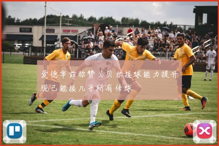 爱德华兹称赞戈贝尔接球能力提升现已能接几乎所有传球