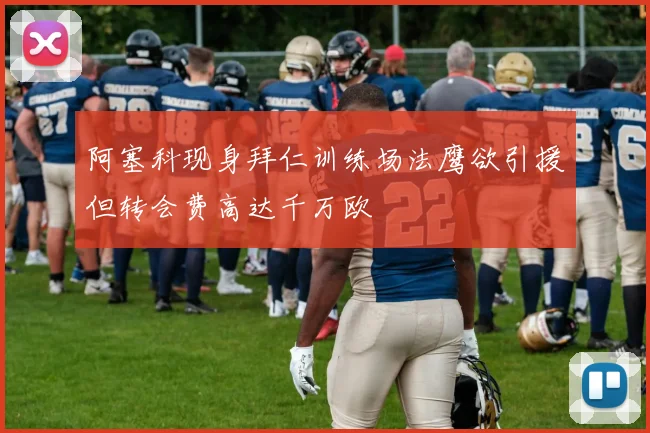 阿塞科现身拜仁训练场法鹰欲引援但转会费高达千万欧