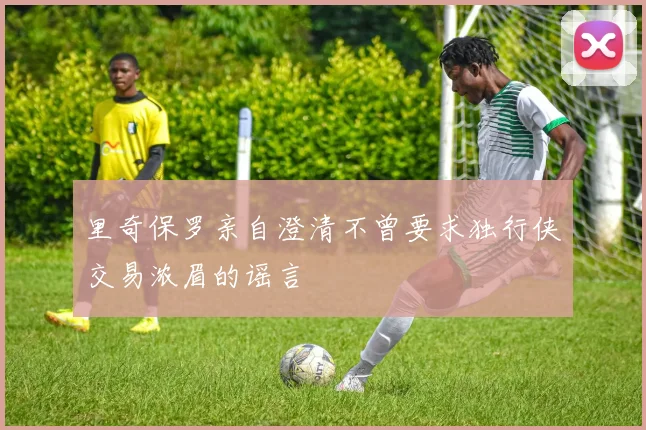 里奇保罗亲自澄清不曾要求独行侠交易浓眉的谣言