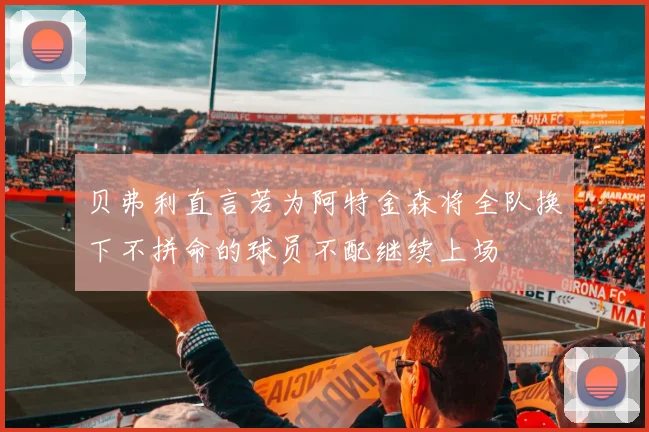 贝弗利直言若为阿特金森将全队换下不拼命的球员不配继续上场