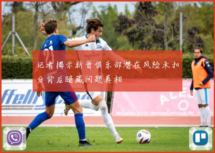 记者揭示新晋俱乐部潜在风险未扣分背后暗藏问题真相