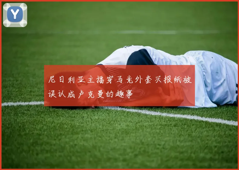 尼日利亚主播穿马竞外套买报纸被误认成卢克曼的趣事
