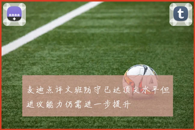 麦迪点评文班防守已达顶尖水平但进攻能力仍需进一步提升