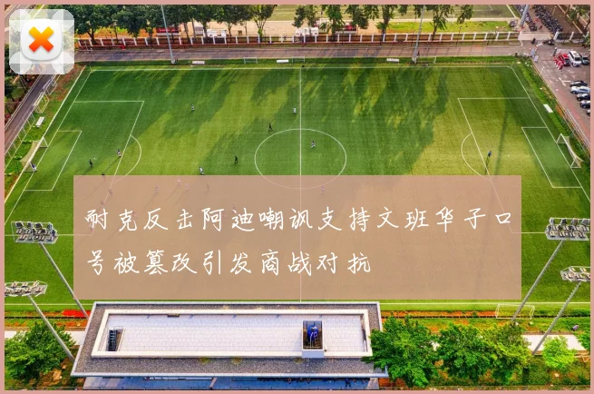 耐克反击阿迪嘲讽支持文班华子口号被篡改引发商战对抗