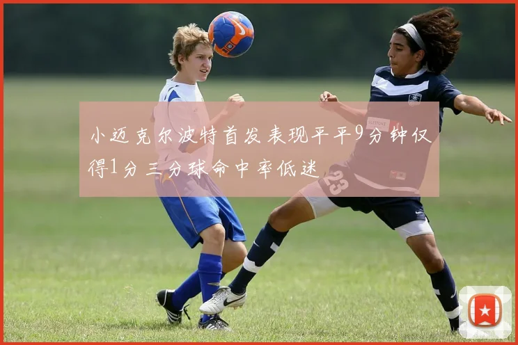 小迈克尔波特首发表现平平9分钟仅得1分三分球命中率低迷