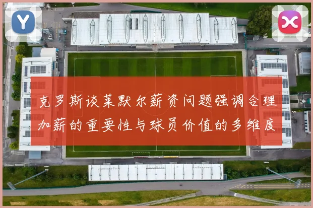 克罗斯谈莱默尔薪资问题强调合理加薪的重要性与球员价值的多维度分析