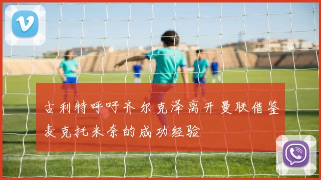 古利特呼吁齐尔克泽离开曼联借鉴麦克托米奈的成功经验