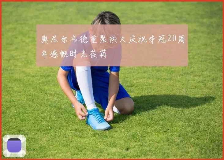 奥尼尔韦德重聚热火庆祝夺冠20周年感慨时光荏苒